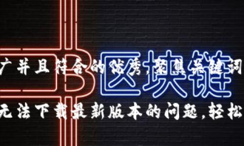 思考一个适合推广并且符合的优秀，聚焦关键词带来的具体成果：

如何解决tp钱包无法下载最新版本的问题，轻松体验区块链财富