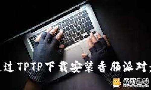 ## 如何通过TPTP下载安装香肠派对：全方位指南