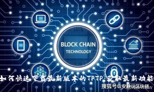 建议: 如何快速下载最新版本的TPTP：获取最新功能与体验