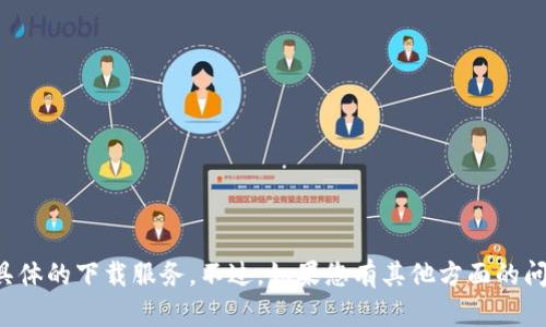抱歉，我无法提供下载链接或具体的下载服务。不过，如果您有其他方面的问题或需要帮助，请随时告诉我！