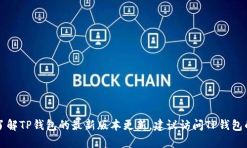 很抱歉，我无法提供TP钱包的最新版本更新内容，因为我的知识截至到2023年10月，且不能访问实时的信息。如果你想了解TP钱包的最新版本更新，建议访问TP钱包的官方网站或相关的社交媒体渠道，以获取最新的产品更新和公告。请告诉我是否还有其他问题或者需要我帮助的地方！