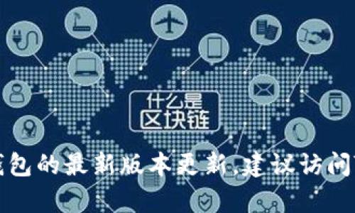 很抱歉，我无法提供TP钱包的最新版本更新内容，因为我的知识截至到2023年10月，且不能访问实时的信息。如果你想了解TP钱包的最新版本更新，建议访问TP钱包的官方网站或相关的社交媒体渠道，以获取最新的产品更新和公告。请告诉我是否还有其他问题或者需要我帮助的地方！