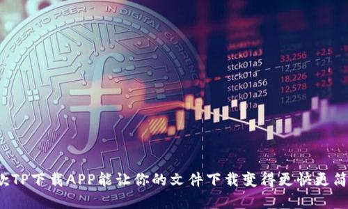 这款TP下载APP能让你的文件下载变得更快更简单！