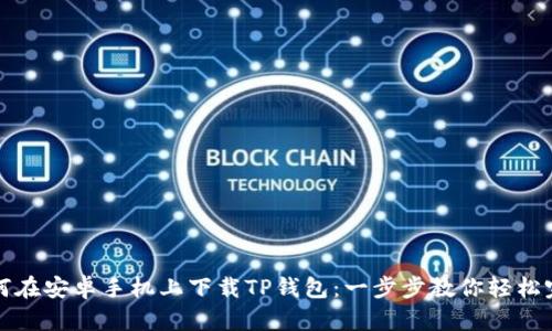 如何在安卓手机上下载TP钱包：一步步教你轻松完成