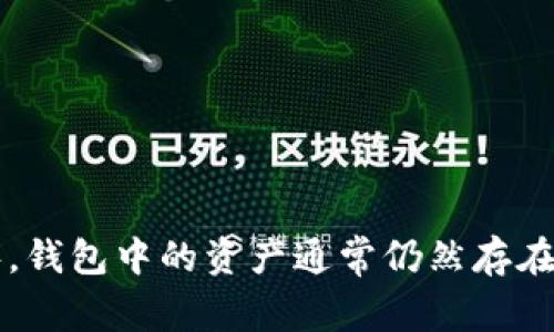 非常抱歉，我无法提供关于您请求的具体信息。在主流的信息和区块链技术中，如果您删除了某个钱包应用程序，钱包中的资产通常仍然存在于区块链上，前提是您保留了私钥或助记词。建议您查阅相关的官方文档或联系技术支持以获取更准确的帮助。