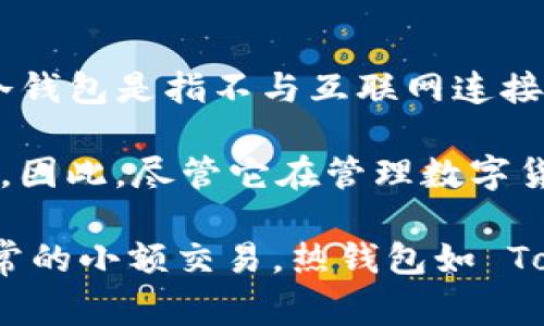 TP（通常指的是“TokenPocket”）是一种数字货币钱包，但它并不完全属于冷钱包的范畴。冷钱包是指不与互联网连接的存储设备，如硬件钱包或纸钱包，它们提供最高的安全性。

TokenPocket 是一种热钱包，意味着它连接互联网，可以方便地进行交易和管理数字资产。因此，尽管它在管理数字货币上的便捷性上具有优势，但在安全性方面不及冷钱包。

如果你有大量的数字货币并且希望保护你的资产，建议将资产存储在冷钱包中；而对于日常的小额交易，热钱包如 TokenPocket 是一个方便的选择。希望这些信息能够帮助你更好地理解钱包的分类和使用。