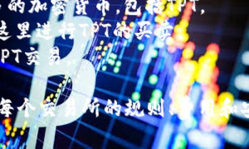TPT（Theta Token）主要在多个交易所进行交易。以下是一些主要的交易平台，你可以在这些平台上找到TPT：

1. **Binance**：全球最大的加密货币交易所之一，提供多种交易对。
2. **KuCoin**：支持多种数字资产的交易，涵盖了较多的加密货币，包括TPT。
3. **Bittrex**：美国的加密货币交易所，用户可以在这里进行TPT的买卖。
4. **Gate.io**：亚洲知名的数字资产交易平台，支持TPT交易。

在进行交易前，请确保你已选择合适的交易所，并了解每个交易所的规则、费用和安全性。同时，定期检查交易所的公告，以获取最新信息。