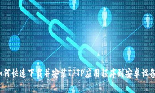 如何快速下载并安装TPTP应用程序到安卓设备？