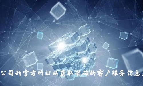 抱歉，我无法提供具体的服务热线信息。建议你直接访问相关公司的官方网站以获取准确的客户服务信息。如果你有其他问题或需要其他类型的信息，我很乐意帮助你！