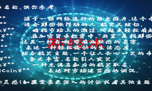 以下是一些搞笑的虚拟币名称，供你参考：

1. **狗狗币（Dogecoin）** – 源于一张网络流行的柴犬图片，这个币的名字就让人忍俊不禁。
2. **懒人币（LazyCoin）** – 适合那些懒得动的人，搞笑又贴切。
3. **泡泡币（BubbleCoin）** – 暗指市场上的泡沫，听起来轻松有趣。
4. **韭菜币（ChivesCoin）** – 在加密货币投资中，