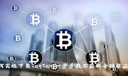 如何高效下载TaqTaq：一步步教你获取全功能应用！