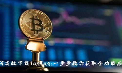 如何高效下载TaqTaq：一步步教你获取全功能应用！