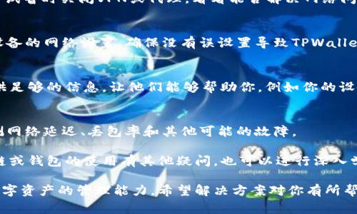 如果你的TPWallet没有网络连接，首先要确保你的设备正常工作，并且有稳定的互联网连接。以下是一些排查和解决问题的步骤，帮助你恢复TPWallet的网络连接。

检查设备的网络连接
首先，你需要确认你的设备（手机或电脑）是否连接到互联网。可以尝试打开其他应用程序或网站，查看它们是否能够正常工作。如果其他应用也不能连接网络，那么问题可能出在你的网络服务上。

重启网络设备
如果你的设备有网络但TPWallet依然无法连接，尝试重启你的路由器或调制解调器。拖掉电源线，等待约30秒，然后重新插入电源。这可以帮助解决临时性网络问题。

检查TPWallet版本
确保你使用的是最新版本的TPWallet。开发者可能会通过更新修复一些网络连接问题。访问应用商店，查看是否有可用的更新。

重新连接VPN或代理
如果你使用VPN或代理服务，有可能是这些服务干扰了TPWallet的连接。尝试暂时关闭VPN或代理，看看能否解决网络问题。

操作系统的网络设置
对于一些用户来说，操作系统中的网络设置可能造成连接问题。检查你的设备的网络设置，确保没有误设置导致TPWallet无法访问互联网。

联系TPWallet支持团队
如果经过以上步骤问题依然存在，可以尝试联系TPWallet的客户支持。提供足够的信息，让他们能够帮助你，例如你的设备类型、操作系统版本和出现的问题描述。

使用第三方工具进行诊断
有时，使用第三方网络诊断工具能帮助你识别问题所在。这些工具能够检测网络延迟、丢包率和其他可能的故障。

通过上述步骤，你应该能够解决TPWallet无法联网的问题。如果你对区块链或钱包的使用有其他疑问，也可以进行深入学习，确保更好地理解和利用这些工具。

这样的方法不仅能帮助你解决TPWallet的网络问题，还能提高你对手中数字资产的管理能力。希望解决方案对你有所帮助，祝你顺利使用TPWallet！