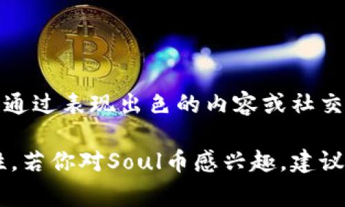 是的，Soul币是一种虚拟货币，通常与某些基于区块链的应用或平台相关联。Soul平台是一个社交网络，用户可以通过表现出色的内容或社交活动来赚取Soul币。这些虚拟币可以在平台内用于各种应用，例如购买虚拟物品、参与特定活动或者进行支付等。

需要注意的是，虚拟货币的价值和用途通常依赖于其所在平台的生态系统，以及用户的接受程度和市场的波动性。若你对Soul币感兴趣，建议详细了解其背后的技术、应用场景以及市场前景。同时，投资虚拟货币风险较大，需谨慎决策。