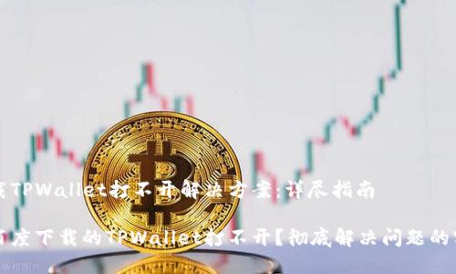 百度下载TPWallet打不开解决方案：详尽指南

为什么百度下载的TPWallet打不开？彻底解决问题的实用技巧
