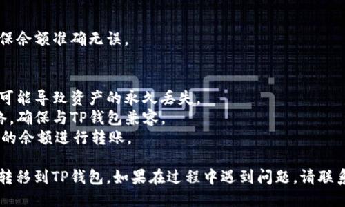 将OK（OKB）转移到TP钱包的步骤如下：

### 第一步：准备工作
在进行转账之前，请确保您已经完成以下准备工作：
1. **安装TP钱包**：如果您还没有安装TP钱包，请在手机应用商店下载并安装。
2. **创建或导入钱包**：打开TP钱包，按照指示创建新钱包或导入现有钱包。
3. **获取钱包地址**：在TP钱包中找到您的接收地址。通常您可以在主界面上找到并复制它。

### 第二步：登录OK交易所
1. 打开OK交易所的官方网站或应用。
2. 使用您的账户信息登录。

### 第三步：转账过程
1. **找到提币选项**：在您的OK账户中，找到“资产”或“钱包”选项，然后选择“提币”。
   
2. **填写提币信息**：
   - **币种**：选择您想要提取的币种（例如OKB）。
   - **提币地址**：粘贴您在TP钱包中复制的钱包地址。
   - **网络选择**：确保选择正确的网络（例如以太坊或其他相关区块链），这取决于您使用的币种和TP钱包的支持。
   - **提币数量**：输入您希望转移的数量。确保您有足够的余额，包括交易费用。
   
3. **确认信息**：仔细检查所有信息是否正确，包括钱包地址和转账数量。

### 第四步：安全验证
为了确保安全，OK交易所通常会要求您进行身份验证。您可能会需要：
- 输入您的交易密码。
- 通过手机验证码或电子邮件验证码进行确认。

### 第五步：提交请求
1. 点击“提交”或“确定”按钮以提交提币请求。
2. 等待几分钟，转账将开始处理。

### 第六步：查看转账状态
1. 在OK交易所的“资产记录”或“提币记录”中查看转账状态。
2. 转账完成后，您会在TP钱包中收到通知。您可以在TP钱包中查看到账的币种和数量。

### 第七步：完成转账
查看TP钱包，确认您已成功收到OKB。确保余额准确无误。

### 注意事项
- 确保转账地址的准确性，任何错误都可能导致资产的永久丢失。
- 不同币种可能使用不同的区块链网络，确保与TP钱包兼容。
- 了解提币费用，确认您在OK中有足够的余额进行转账。

通过这些步骤，您就可以顺利地将OK币转移到TP钱包。如果在过程中遇到问题，请联系交易所或钱包的客服支持以获取帮助。
