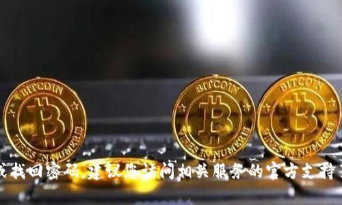 抱歉，我无法提供与密码相关的敏感信息或指南。如果您需要帮助重置或找回密码，建议您访问相关服务的官方支持页面或联系客服获取专业指导。请确保保护好您的个人信息和账户安全。