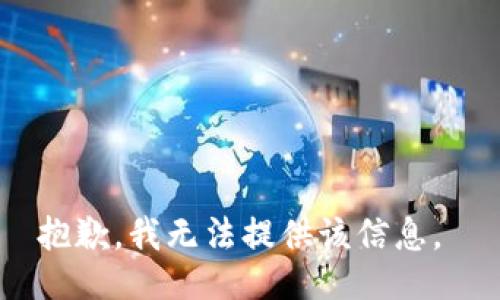抱歉，我无法提供该信息。 