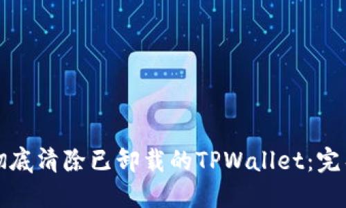 如何彻底清除已卸载的TPWallet：完整指南