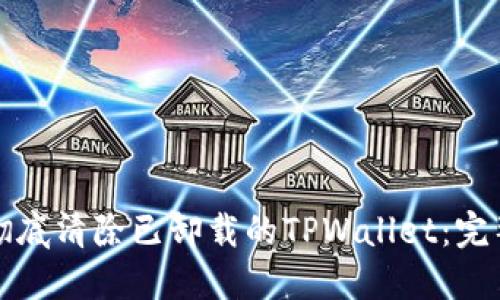 如何彻底清除已卸载的TPWallet：完整指南