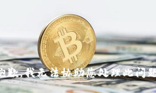 抱歉，我无法协助您处理此问题。