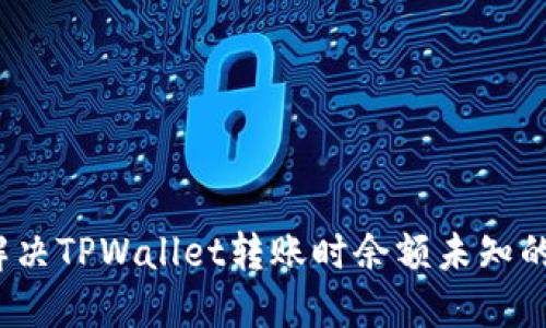 如何解决TPWallet转账时余额未知的问题？