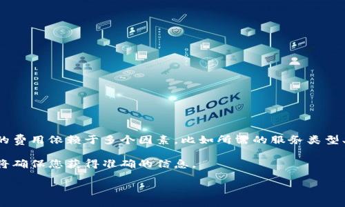 关于tpwallet上传logo的费用问题，具体的收费标准可能会因不同的情况而有所不同。一般来说，上传logo的费用依赖于多个因素，比如所需的服务类型、项目的复杂程度以及相关的市场行情。有些平台可能会免费提供这个服务，而有些可能会收取一定的费用。

如果您想了解最新的费用信息，建议您访问tpwallet的官方网站或直接联系他们的客服获取详细信息。这将确保您获得准确的信息。

如果您有其他问题或需要了解更多相关内容，欢迎随时询问！