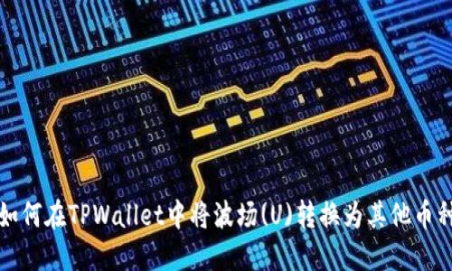 如何在TPWallet中将波场(U)转换为其他币种